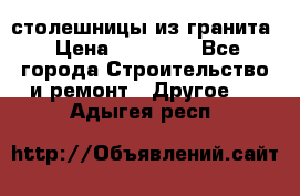 столешницы из гранита › Цена ­ 17 000 - Все города Строительство и ремонт » Другое   . Адыгея респ.